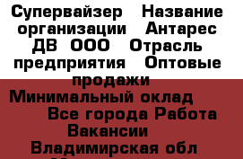 Супервайзер › Название организации ­ Антарес ДВ, ООО › Отрасль предприятия ­ Оптовые продажи › Минимальный оклад ­ 45 000 - Все города Работа » Вакансии   . Владимирская обл.,Муромский р-н